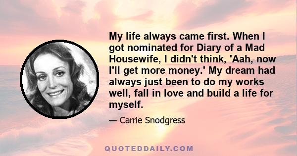 My life always came first. When I got nominated for Diary of a Mad Housewife, I didn't think, 'Aah, now I'll get more money.' My dream had always just been to do my works well, fall in love and build a life for myself.