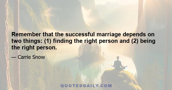 Remember that the successful marriage depends on two things: (1) finding the right person and (2) being the right person.