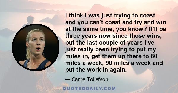 I think I was just trying to coast and you can't coast and try and win at the same time, you know? It'll be three years now since those wins, but the last couple of years I've just really been trying to put my miles in, 