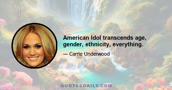 American Idol transcends age, gender, ethnicity, everything.