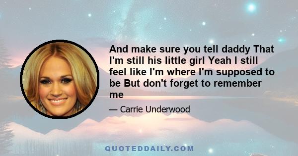 And make sure you tell daddy That I'm still his little girl Yeah I still feel like I'm where I'm supposed to be But don't forget to remember me