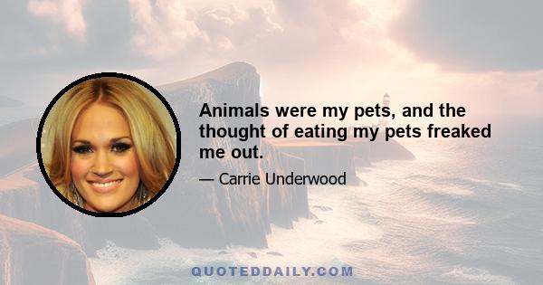 Animals were my pets, and the thought of eating my pets freaked me out.