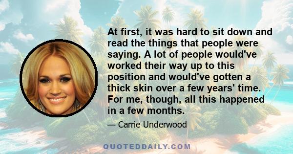 At first, it was hard to sit down and read the things that people were saying. A lot of people would've worked their way up to this position and would've gotten a thick skin over a few years' time. For me, though, all