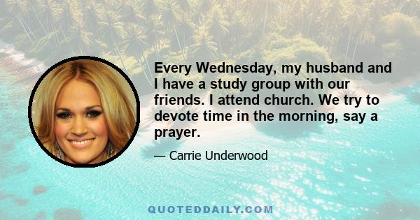 Every Wednesday, my husband and I have a study group with our friends. I attend church. We try to devote time in the morning, say a prayer.