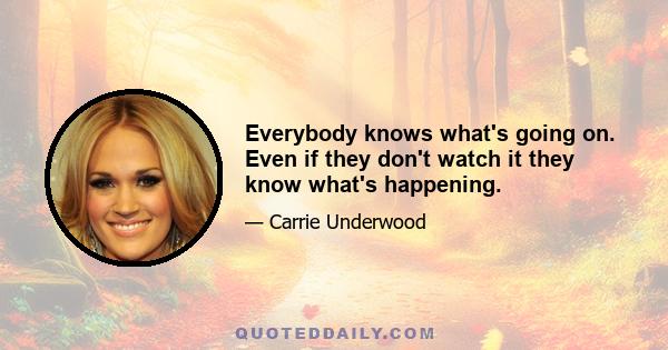 Everybody knows what's going on. Even if they don't watch it they know what's happening.