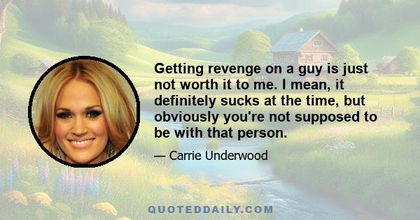 Getting revenge on a guy is just not worth it to me. I mean, it definitely sucks at the time, but obviously you're not supposed to be with that person.