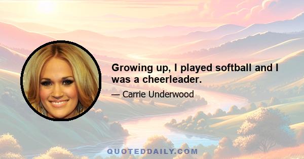 Growing up, I played softball and I was a cheerleader.