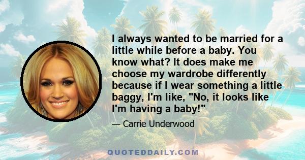 I always wanted to be married for a little while before a baby. You know what? It does make me choose my wardrobe differently because if I wear something a little baggy, I'm like, No, it looks like I'm having a baby!