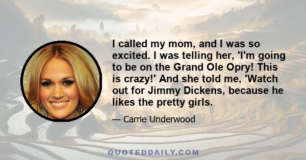 I called my mom, and I was so excited. I was telling her, 'I'm going to be on the Grand Ole Opry! This is crazy!' And she told me, 'Watch out for Jimmy Dickens, because he likes the pretty girls.