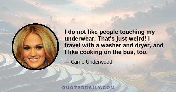 I do not like people touching my underwear. That's just weird! I travel with a washer and dryer, and I like cooking on the bus, too.