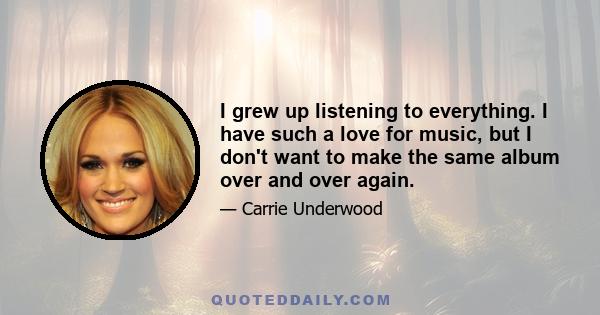 I grew up listening to everything. I have such a love for music, but I don't want to make the same album over and over again.