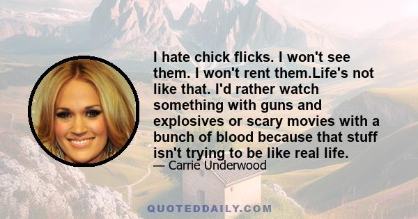 I hate chick flicks. I won't see them. I won't rent them.Life's not like that. I'd rather watch something with guns and explosives or scary movies with a bunch of blood because that stuff isn't trying to be like real