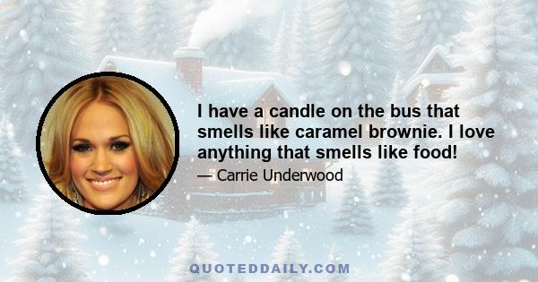 I have a candle on the bus that smells like caramel brownie. I love anything that smells like food!