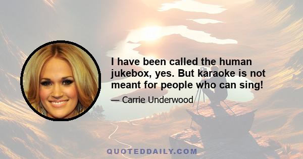 I have been called the human jukebox, yes. But karaoke is not meant for people who can sing!