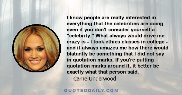 I know people are really interested in everything that the celebrities are doing, even if you don't consider yourself a celebrity. What always would drive me crazy is - I took ethics classes in college - and it always