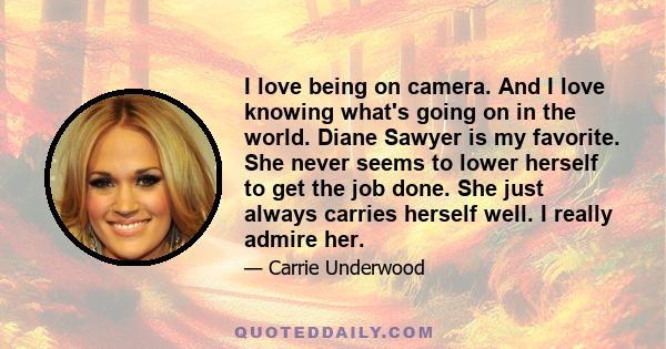 I love being on camera. And I love knowing what's going on in the world. Diane Sawyer is my favorite. She never seems to lower herself to get the job done. She just always carries herself well. I really admire her.