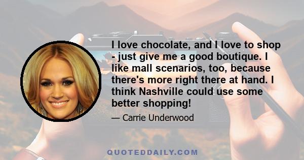 I love chocolate, and I love to shop - just give me a good boutique. I like mall scenarios, too, because there's more right there at hand. I think Nashville could use some better shopping!