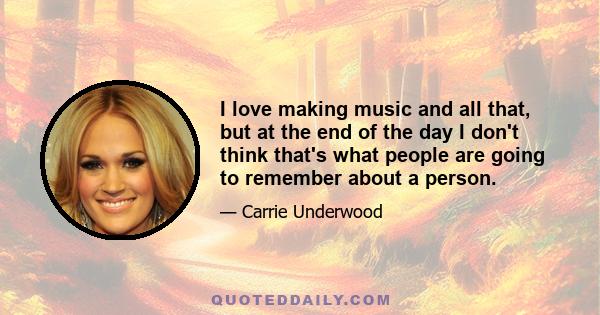 I love making music and all that, but at the end of the day I don't think that's what people are going to remember about a person.