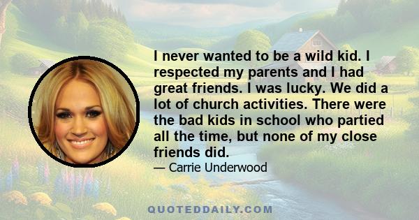 I never wanted to be a wild kid. I respected my parents and I had great friends. I was lucky. We did a lot of church activities. There were the bad kids in school who partied all the time, but none of my close friends