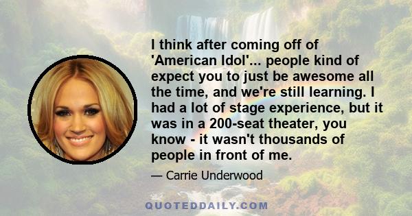 I think after coming off of 'American Idol'... people kind of expect you to just be awesome all the time, and we're still learning. I had a lot of stage experience, but it was in a 200-seat theater, you know - it wasn't 