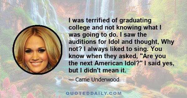 I was terrified of graduating college and not knowing what I was going to do. I saw the auditions for Idol and thought, Why not? I always liked to sing. You know when they asked, Are you the next American Idol? I said