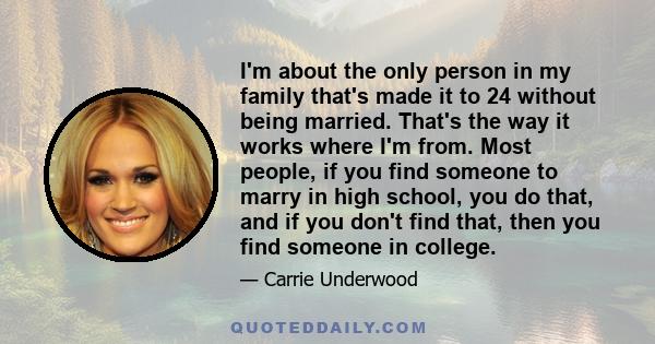 I'm about the only person in my family that's made it to 24 without being married. That's the way it works where I'm from. Most people, if you find someone to marry in high school, you do that, and if you don't find