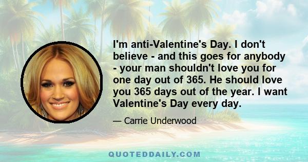 I'm anti-Valentine's Day. I don't believe - and this goes for anybody - your man shouldn't love you for one day out of 365. He should love you 365 days out of the year. I want Valentine's Day every day.