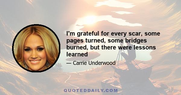 I'm grateful for every scar, some pages turned, some bridges burned, but there were lessons learned