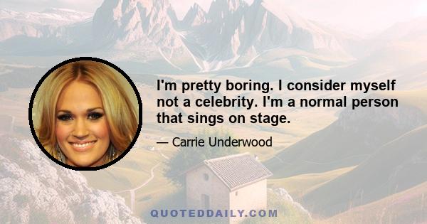 I'm pretty boring. I consider myself not a celebrity. I'm a normal person that sings on stage.