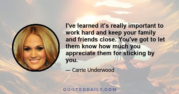 I've learned it's really important to work hard and keep your family and friends close. You've got to let them know how much you appreciate them for sticking by you.