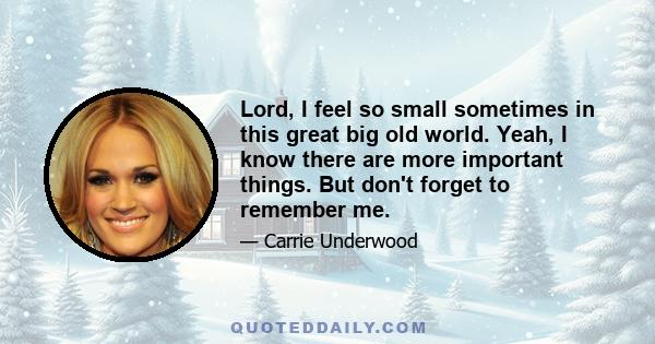 Lord, I feel so small sometimes in this great big old world. Yeah, I know there are more important things. But don't forget to remember me.