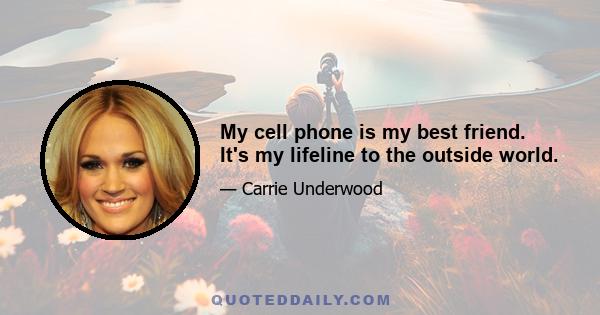 My cell phone is my best friend. It's my lifeline to the outside world.