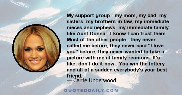 My support group - my mom, my dad, my sisters, my brothers-in-law, my immediate nieces and nephews, my immediate family like Aunt Donna - I know I can trust them. Most of the other people...they never called me before,