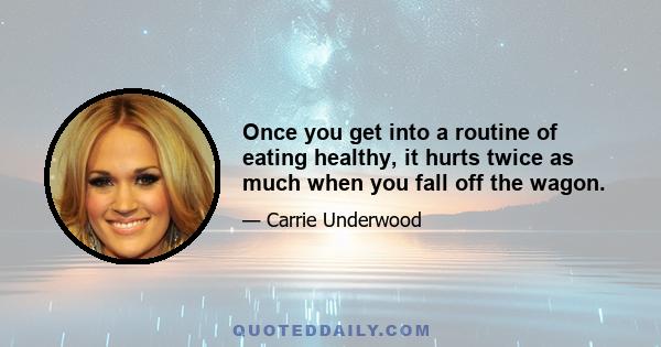 Once you get into a routine of eating healthy, it hurts twice as much when you fall off the wagon.