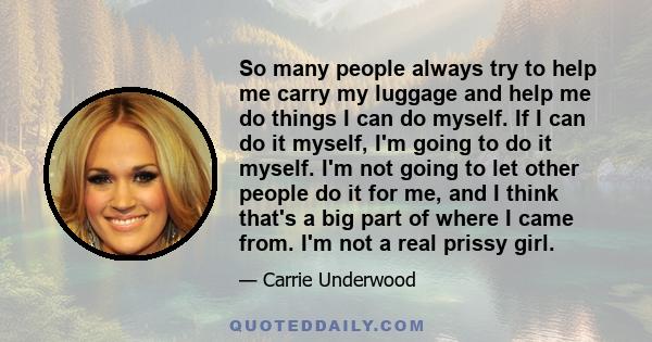 So many people always try to help me carry my luggage and help me do things I can do myself. If I can do it myself, I'm going to do it myself. I'm not going to let other people do it for me, and I think that's a big