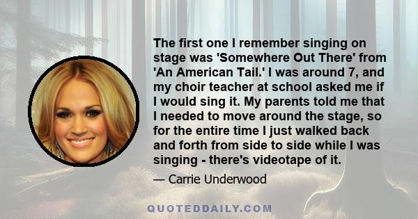 The first one I remember singing on stage was 'Somewhere Out There' from 'An American Tail.' I was around 7, and my choir teacher at school asked me if I would sing it. My parents told me that I needed to move around