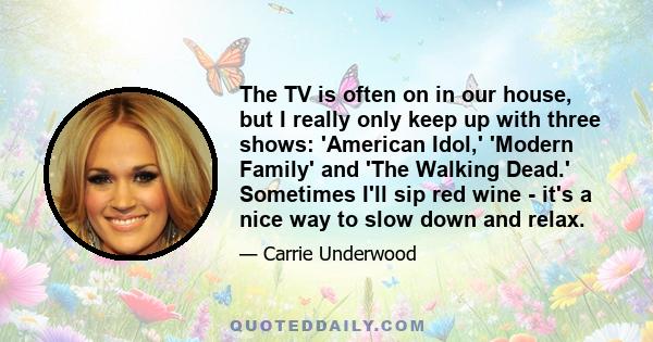 The TV is often on in our house, but I really only keep up with three shows: 'American Idol,' 'Modern Family' and 'The Walking Dead.' Sometimes I'll sip red wine - it's a nice way to slow down and relax.