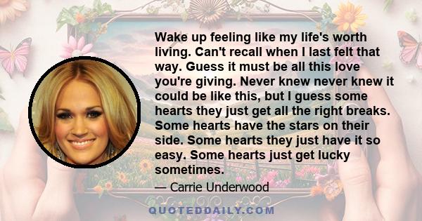 Wake up feeling like my life's worth living. Can't recall when I last felt that way. Guess it must be all this love you're giving. Never knew never knew it could be like this, but I guess some hearts they just get all