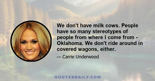 We don't have milk cows. People have so many stereotypes of people from where I come from - Oklahoma. We don't ride around in covered wagons, either.