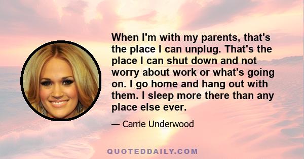 When I'm with my parents, that's the place I can unplug. That's the place I can shut down and not worry about work or what's going on. I go home and hang out with them. I sleep more there than any place else ever.