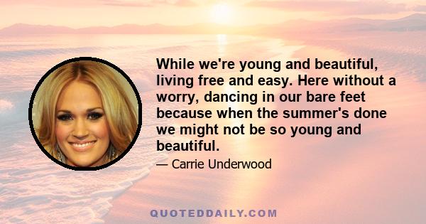 While we're young and beautiful, living free and easy. Here without a worry, dancing in our bare feet because when the summer's done we might not be so young and beautiful.