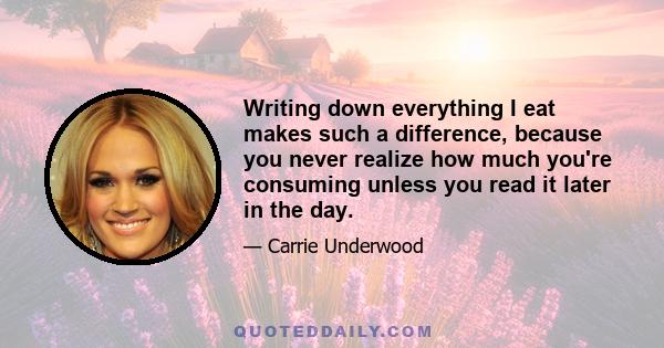 Writing down everything I eat makes such a difference, because you never realize how much you're consuming unless you read it later in the day.