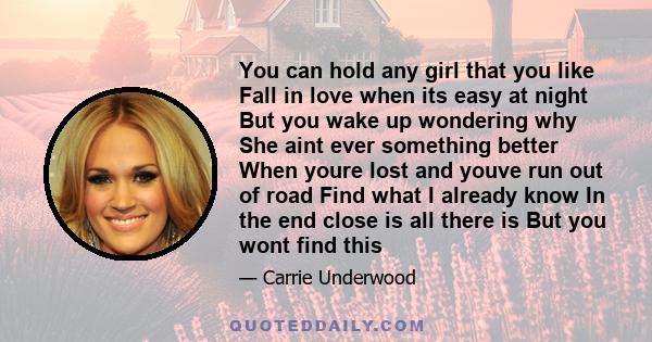 You can hold any girl that you like Fall in love when its easy at night But you wake up wondering why She aint ever something better When youre lost and youve run out of road Find what I already know In the end close is 