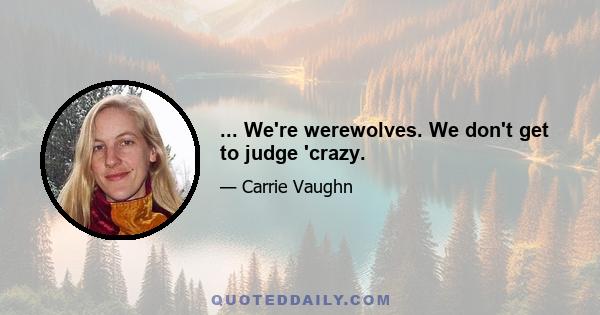 ... We're werewolves. We don't get to judge 'crazy.