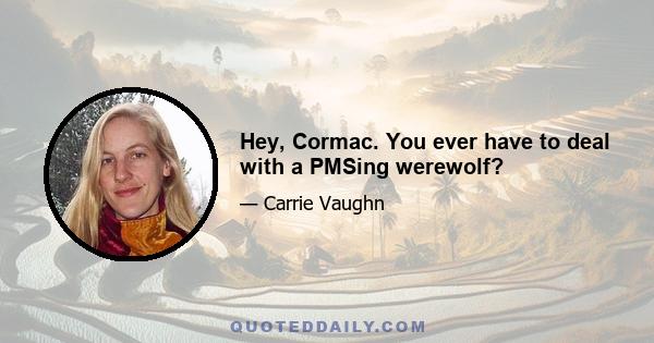 Hey, Cormac. You ever have to deal with a PMSing werewolf?