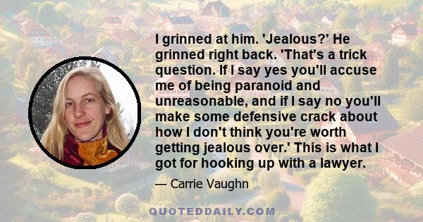 I grinned at him. 'Jealous?' He grinned right back. 'That's a trick question. If I say yes you'll accuse me of being paranoid and unreasonable, and if I say no you'll make some defensive crack about how I don't think