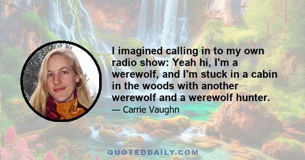 I imagined calling in to my own radio show: Yeah hi, I'm a werewolf, and I'm stuck in a cabin in the woods with another werewolf and a werewolf hunter.