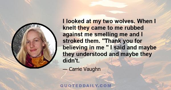 I looked at my two wolves. When I knelt they came to me rubbed against me smelling me and I stroked them. Thank you for believing in me  I said and maybe they understood and maybe they didn't.