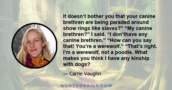 It doesn’t bother you that your canine brethren are being paraded around show rings like slaves?” “My canine brethren?” I said. “I don’thave any canine brethren.” “How can you say that! You’re a werewolf.” “That’s