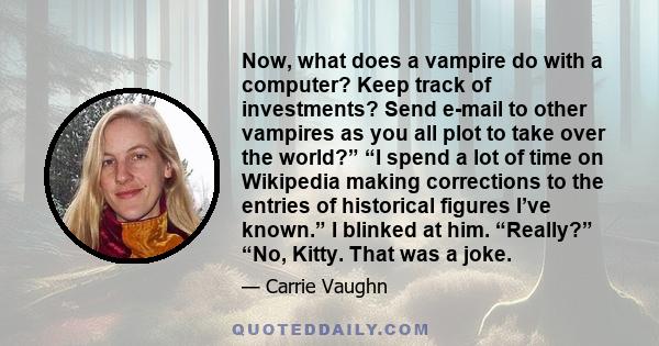 Now, what does a vampire do with a computer? Keep track of investments? Send e-mail to other vampires as you all plot to take over the world?” “I spend a lot of time on Wikipedia making corrections to the entries of